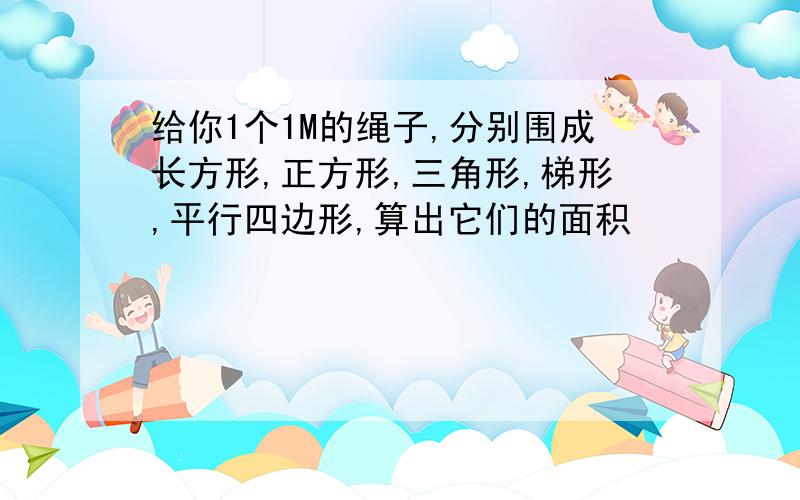 给你1个1M的绳子,分别围成长方形,正方形,三角形,梯形,平行四边形,算出它们的面积