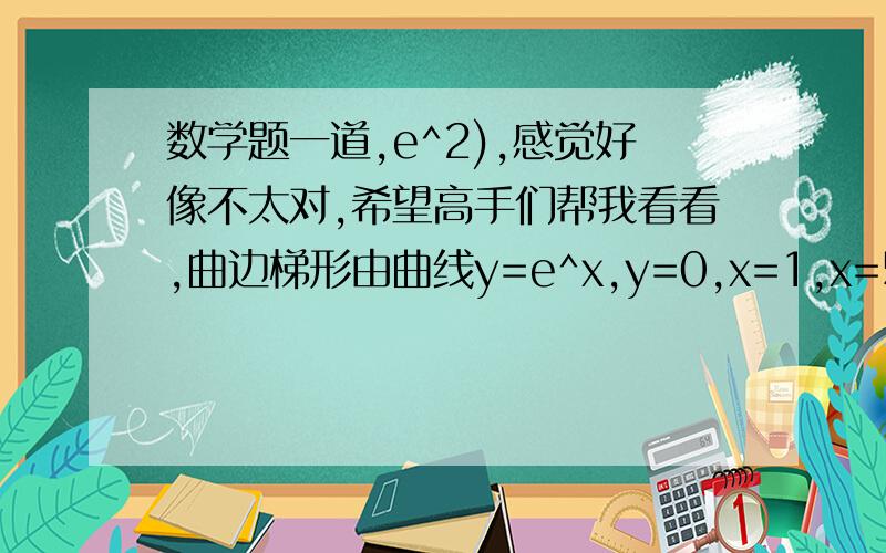 数学题一道,e^2),感觉好像不太对,希望高手们帮我看看,曲边梯形由曲线y=e^x,y=0,x=1,x=5所围成,过曲线y=e^x,x∈[1,5]上一点p作切线,使得此切线从曲边梯形上切出一个面积最大的梯形,这时点p的坐标