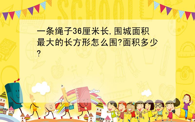 一条绳子36厘米长,围城面积最大的长方形怎么围?面积多少?