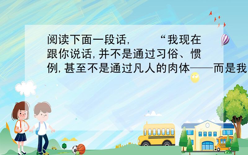 阅读下面一段话,　　“我现在跟你说话,并不是通过习俗、惯例,甚至不是通过凡人的肉体——而是我的精神在同你的精神说话；就像两个都经过了坟墓,我们站在上帝脚跟前,是平等的——因