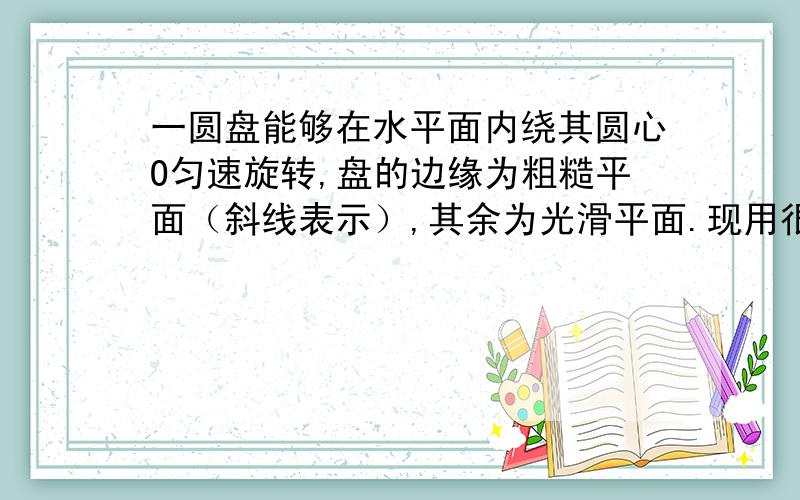 一圆盘能够在水平面内绕其圆心O匀速旋转,盘的边缘为粗糙平面（斜线表示）,其余为光滑平面.现用很轻的长L=5cm的细杆连接A,B两个物体,A,B是质量分别是mA=0.1kg,mB=0.5kg.B放在圆盘的粗糙部分,A放