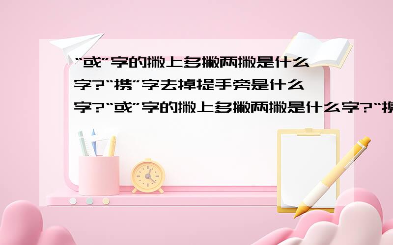 “或”字的撇上多撇两撇是什么字?“携”字去掉提手旁是什么字?“或”字的撇上多撇两撇是什么字?“携”字去掉提手旁是什么字?