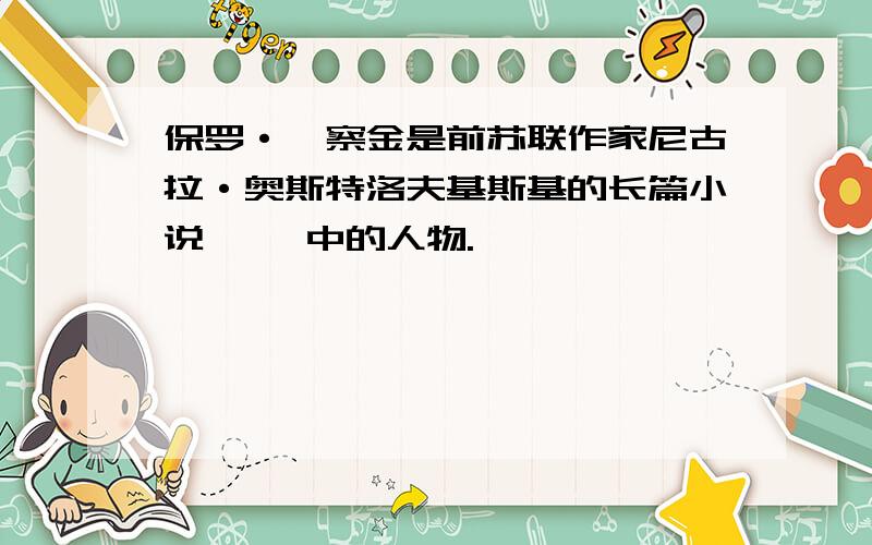 保罗·柯察金是前苏联作家尼古拉·奥斯特洛夫基斯基的长篇小说《 》中的人物.