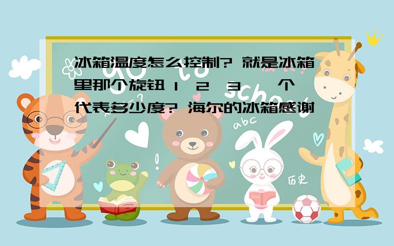 冰箱温度怎么控制? 就是冰箱里那个旋钮 1、2、3……个代表多少度? 海尔的冰箱感谢