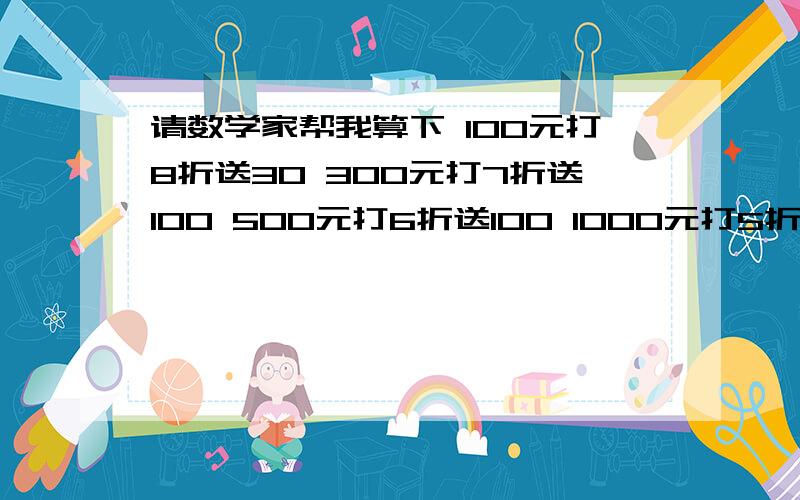 请数学家帮我算下 100元打8折送30 300元打7折送100 500元打6折送100 1000元打5折送500 洗头10快钱 平均各档次卡每次多少钱 造型15元 平均每次各档次造型多少钱 回答准确