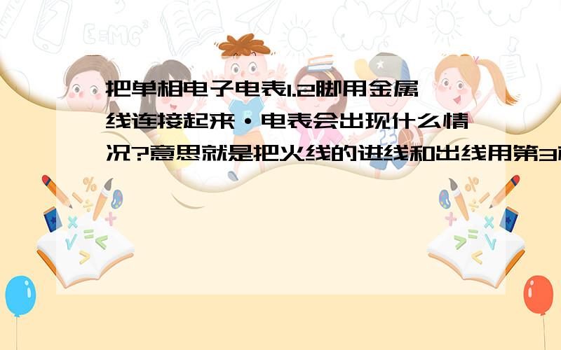 把单相电子电表1.2脚用金属线连接起来·电表会出现什么情况?意思就是把火线的进线和出线用第3根线连接起来·电流仍然经过了电表·想知道电表是不转还是转慢·还是会出现其他什么情况?