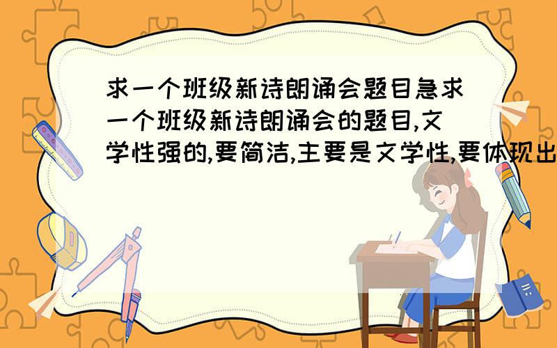 求一个班级新诗朗诵会题目急求一个班级新诗朗诵会的题目,文学性强的,要简洁,主要是文学性,要体现出诗歌的美 是现代诗啊,能不能有2个字或4个字的?是现代诗，