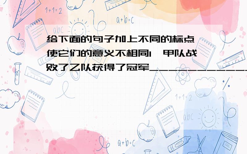 给下面的句子加上不同的标点,使它们的意义不相同1、甲队战败了乙队获得了冠军__________________________________________2、甲队战败了乙队获得了冠军__________________________________________3、甲队战胜了