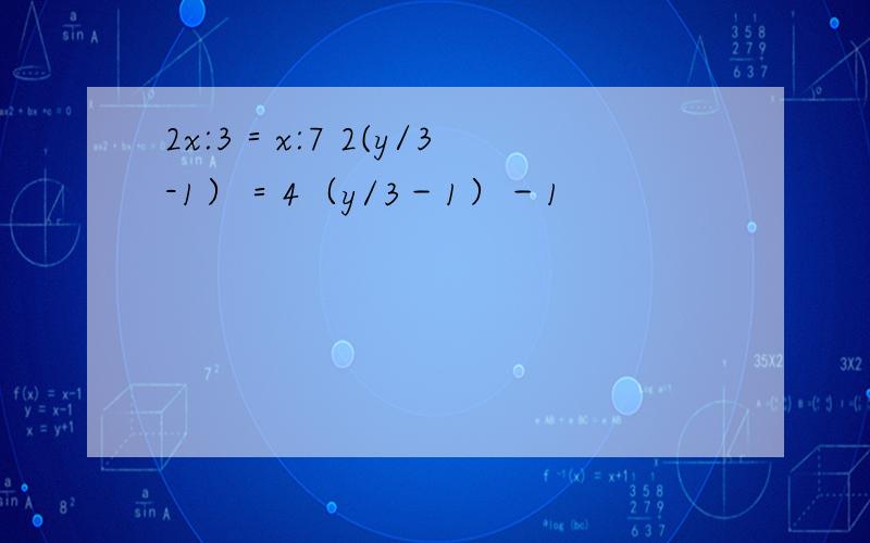 2x:3＝x:7 2(y/3-1）＝4（y/3－1）－1