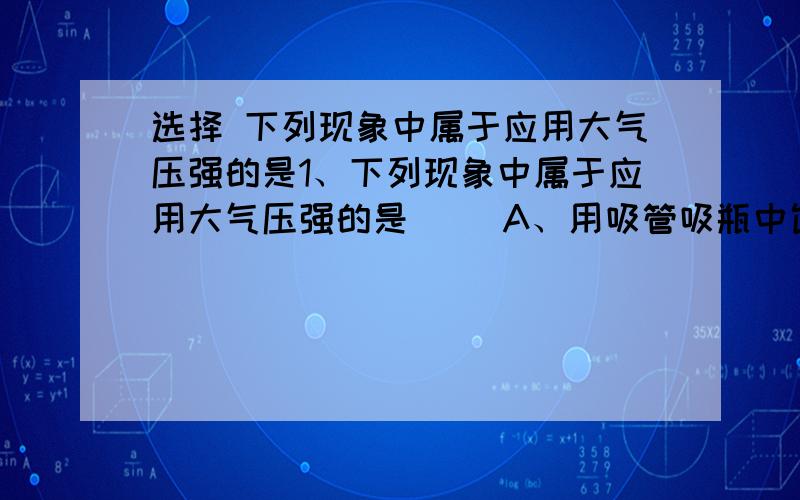 选择 下列现象中属于应用大气压强的是1、下列现象中属于应用大气压强的是（ ）A、用吸管吸瓶中饮料 B、捏瘪了钢笔橡皮管可以吸上墨水C．茶壶盖上留有小孔 D．把药液注射进肌肉里