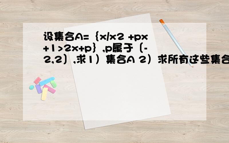 设集合A=｛x/x2 +px+1>2x+p｝,p属于〔-2,2〕,求1）集合A 2）求所有这些集合A的交集B