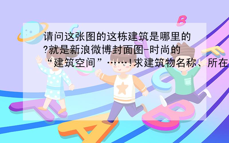 请问这张图的这栋建筑是哪里的?就是新浪微博封面图-时尚的“建筑空间”……!求建筑物名称、所在地!