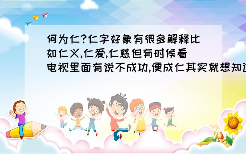 何为仁?仁字好象有很多解释比如仁义,仁爱,仁慈但有时候看电视里面有说不成功,便成仁其实就想知道不成功,便成仁