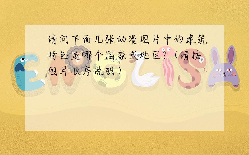 请问下面几张动漫图片中的建筑特色是哪个国家或地区?（请按图片顺序说明）