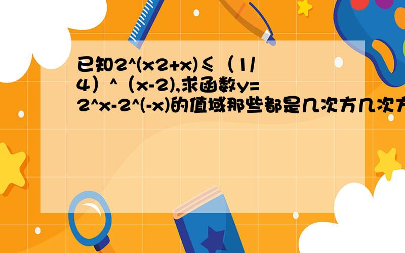 已知2^(x2+x)≤（1/4）^（x-2),求函数y=2^x-2^(-x)的值域那些都是几次方几次方的,