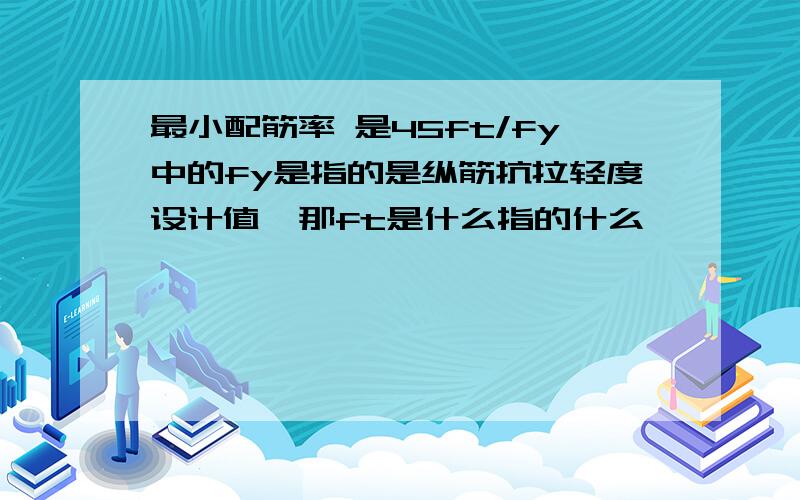 最小配筋率 是45ft/fy中的fy是指的是纵筋抗拉轻度设计值,那ft是什么指的什么