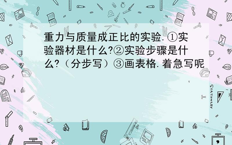 重力与质量成正比的实验.①实验器材是什么?②实验步骤是什么?（分步写）③画表格.着急写呢