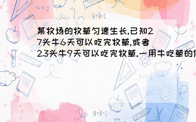 某牧场的牧草匀速生长,已知27头牛6天可以吃完牧草,或者23头牛9天可以吃完牧草.一用牛吃草的做法 不要方程谢谢某牧场的牧草匀速生长,已知27头牛6天可以吃完牧草,或者23头牛9天可以吃完牧