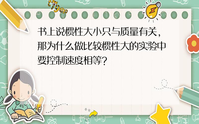 书上说惯性大小只与质量有关,那为什么做比较惯性大的实验中要控制速度相等?