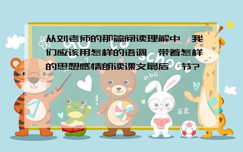 从刘老师的那篇阅读理解中,我们应该用怎样的语调,带着怎样的思想感情朗读课文最后一节?