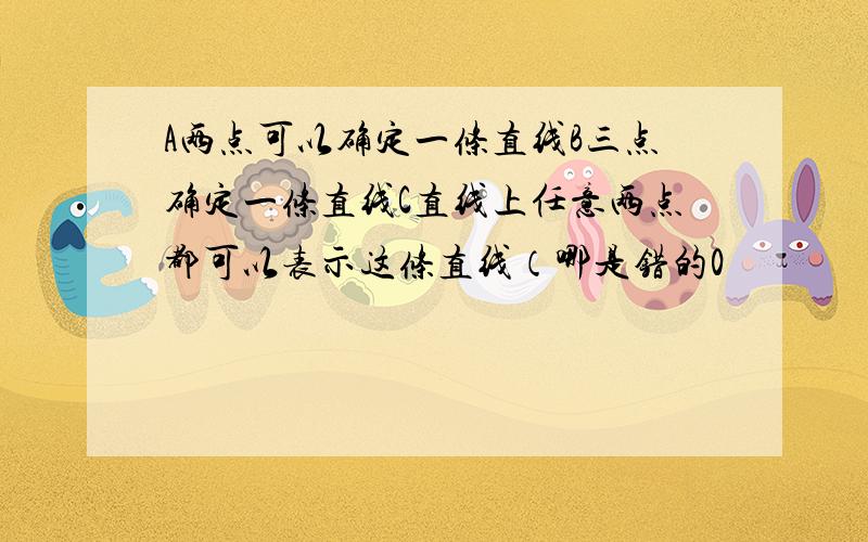 A两点可以确定一条直线B三点确定一条直线C直线上任意两点都可以表示这条直线（哪是错的0