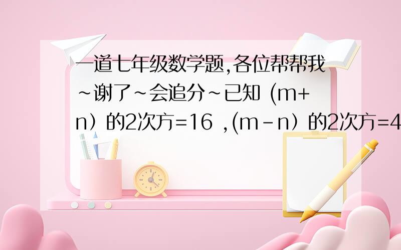 一道七年级数学题,各位帮帮我~谢了~会追分~已知 (m+n）的2次方=16 ,(m-n）的2次方=4,求mn的值.要过程~~~拜托了~~~ 谢谢大家~~ 好的我会追分~