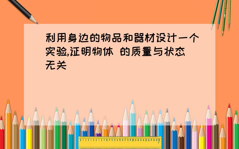 利用身边的物品和器材设计一个实验,证明物体 的质量与状态无关