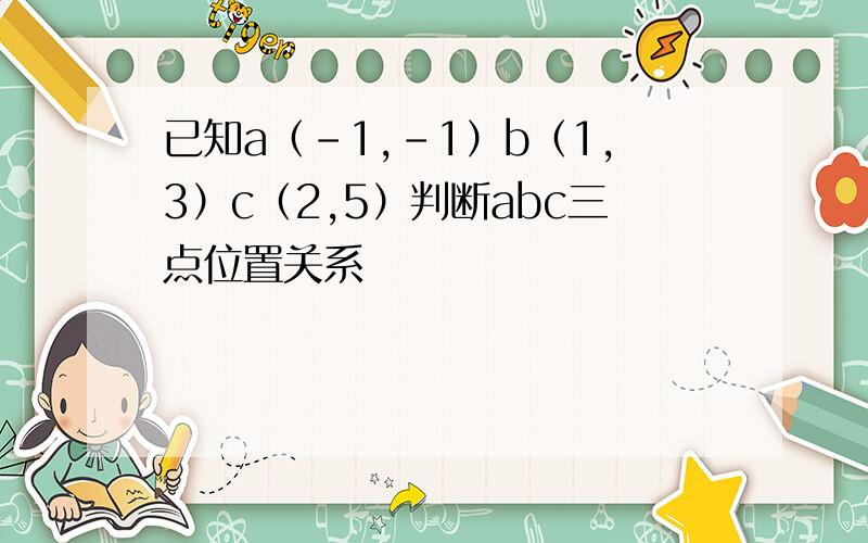 已知a（-1,-1）b（1,3）c（2,5）判断abc三点位置关系