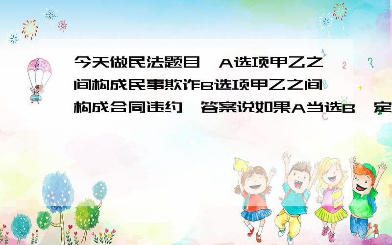 今天做民法题目,A选项甲乙之间构成民事欺诈B选项甲乙之间构成合同违约,答案说如果A当选B一定当选,为什么呢,请懂的朋友给我一个详细的逻辑证明好吗,