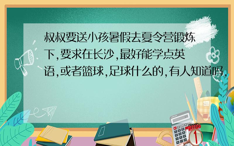 叔叔要送小孩暑假去夏令营锻炼下,要求在长沙,最好能学点英语,或者篮球,足球什么的,有人知道吗,