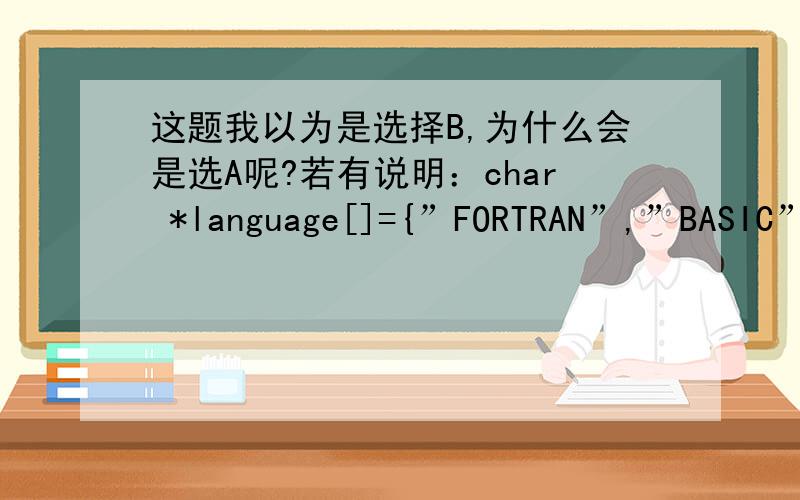 这题我以为是选择B,为什么会是选A呢?若有说明：char *language[]={”FORTRAN”,”BASIC”,”PASCAL”,”JAVA”,”C”};则表达式*language[1]>*language[2]比较的是（）.A)字符B和字符P B) 字符串FORTRAN和字符串BA