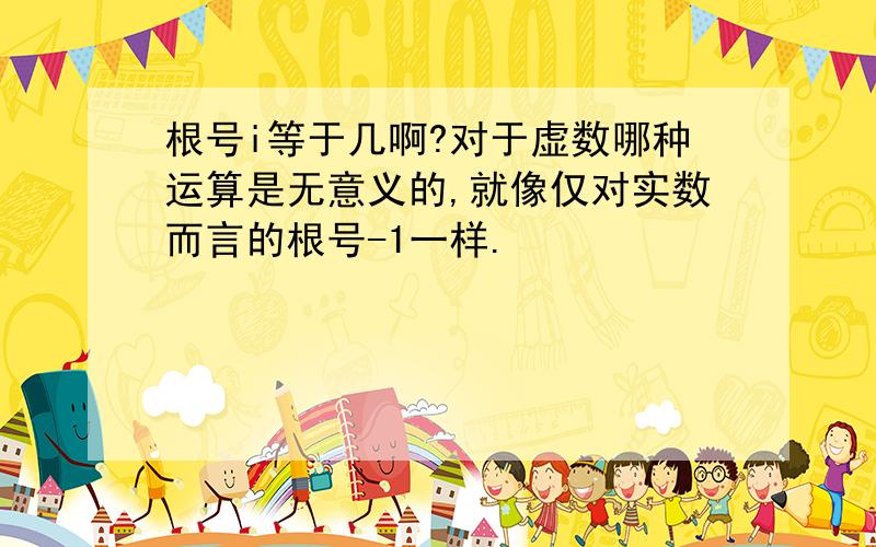 根号i等于几啊?对于虚数哪种运算是无意义的,就像仅对实数而言的根号-1一样.