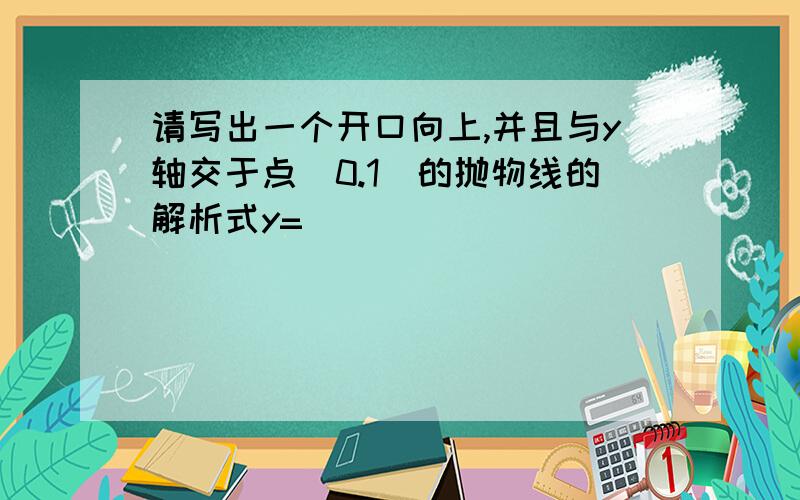 请写出一个开口向上,并且与y轴交于点（0.1）的抛物线的解析式y=（ ）