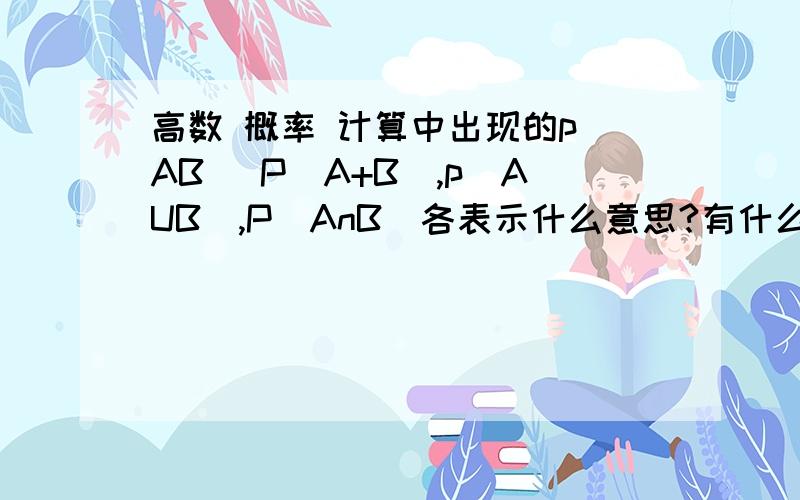 高数 概率 计算中出现的p(AB) P(A+B),p(AUB),P(AnB)各表示什么意思?有什么区别?尤其是p(AB)和p(A+B)以及p(AUB)之间的区别