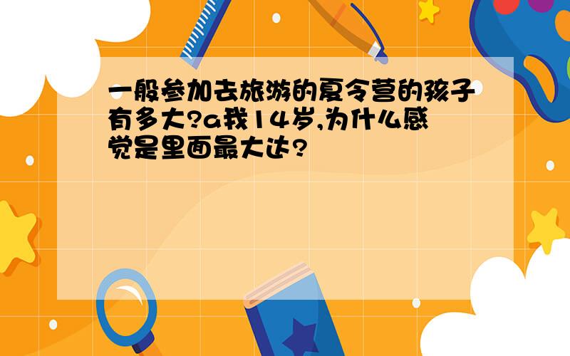 一般参加去旅游的夏令营的孩子有多大?a我14岁,为什么感觉是里面最大达?