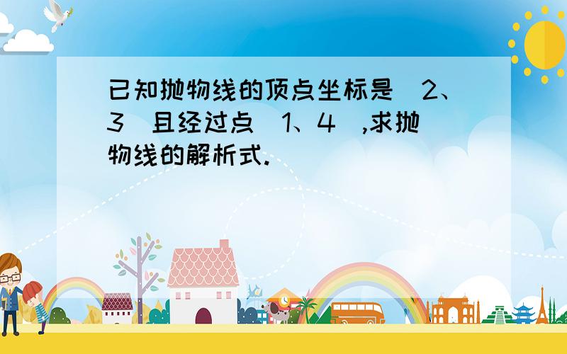 已知抛物线的顶点坐标是(2、3)且经过点(1、4),求抛物线的解析式.