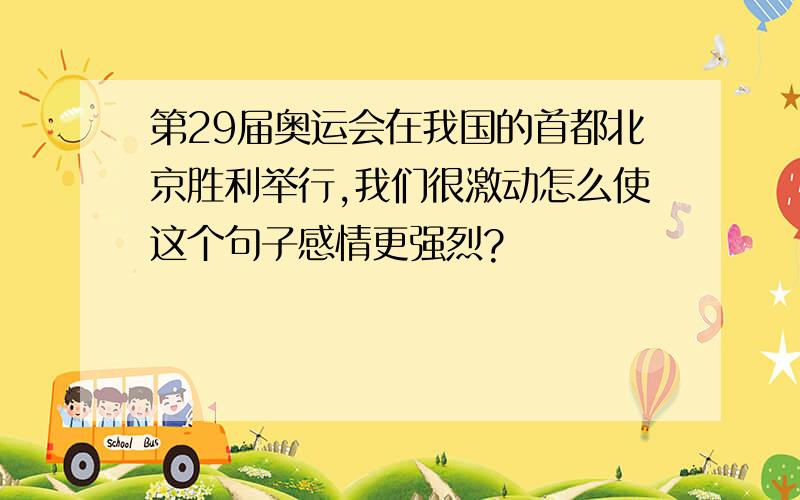 第29届奥运会在我国的首都北京胜利举行,我们很激动怎么使这个句子感情更强烈?