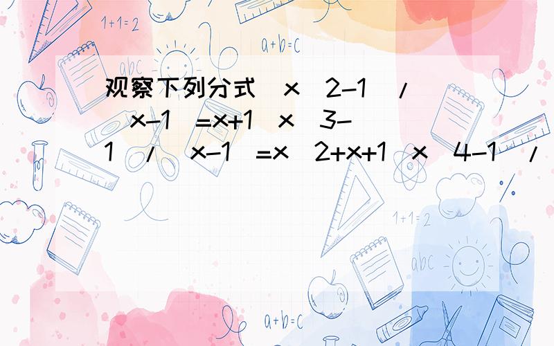 观察下列分式(x^2-1)/(x-1)=x+1(x^3-1)/(x-1)=x^2+x+1(x^4-1)/(x-1)=x^3+x^2+x+1(x^5-1)/(x-1)=x^4+x^3+x^2+x+1……1、你能得到一般情况下(x^n-1)/(x-1)的结果吗?2、根据这一结果计算：1+2+2^2+2^3+……+2^62+2^63