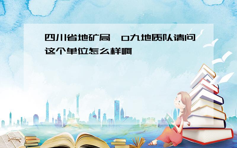 四川省地矿局一0九地质队请问这个单位怎么样啊