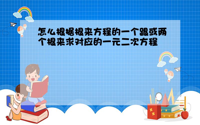 怎么根据根来方程的一个跟或两个根来求对应的一元二次方程