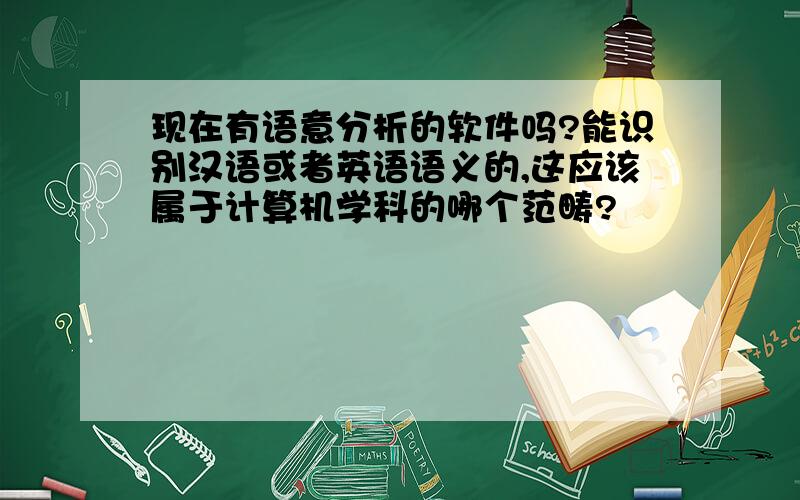 现在有语意分析的软件吗?能识别汉语或者英语语义的,这应该属于计算机学科的哪个范畴?