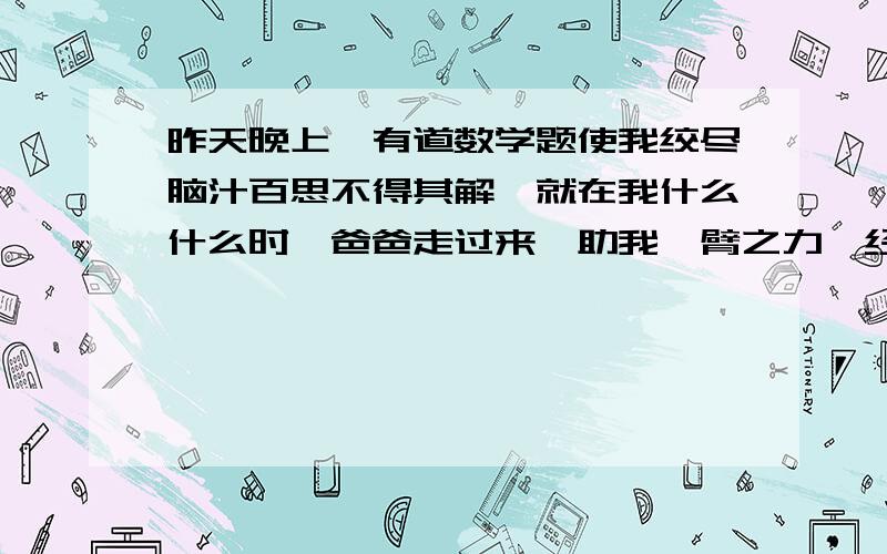 昨天晚上,有道数学题使我绞尽脑汁百思不得其解,就在我什么什么时,爸爸走过来,助我一臂之力,经他一点拨,我豁然开朗,真是什么什么.什么什么这里填诗句!