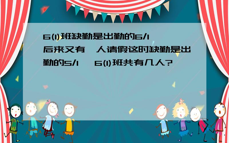 6(1)班缺勤是出勤的6/1后来又有一人请假这时缺勤是出勤的5/1 ,6(1)班共有几人?