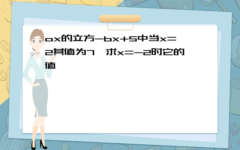 ax的立方-bx+5中当x=2其值为7,求x=-2时它的值