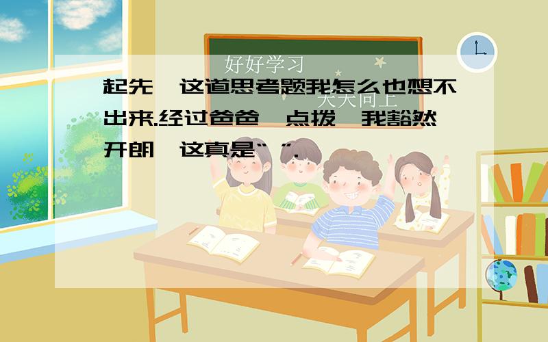 起先,这道思考题我怎么也想不出来.经过爸爸一点拨,我豁然开朗,这真是“ ”.