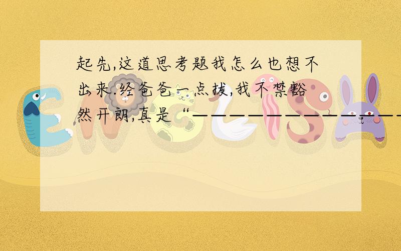 起先,这道思考题我怎么也想不出来.经爸爸一点拔,我不禁豁然开朗,真是“————————————”.