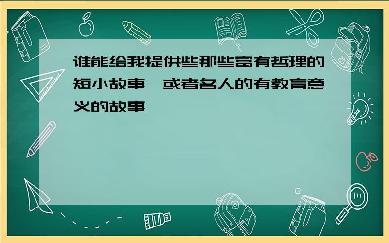 谁能给我提供些那些富有哲理的短小故事,或者名人的有教育意义的故事