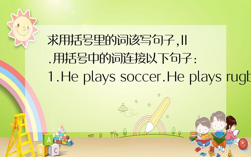 求用括号里的词该写句子,II.用括号中的词连接以下句子:1.He plays soccer.He plays rugby.(both...and)2.He doesn’t play soccer.He doesn’t play rugby.(neither...nor)3.I was tired.I went to sleep immediately.(so...that)4.He walked