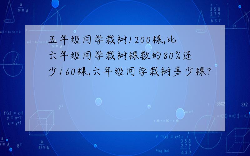 五年级同学栽树1200棵,比六年级同学栽树棵数的80%还少160棵,六年级同学栽树多少棵?