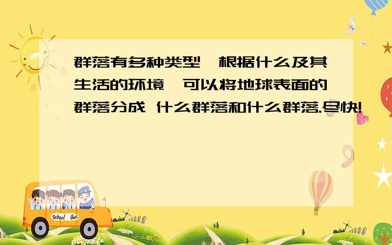 群落有多种类型,根据什么及其生活的环境,可以将地球表面的群落分成 什么群落和什么群落.尽快!